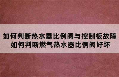 如何判断热水器比例阀与控制板故障 如何判断燃气热水器比例阀好坏